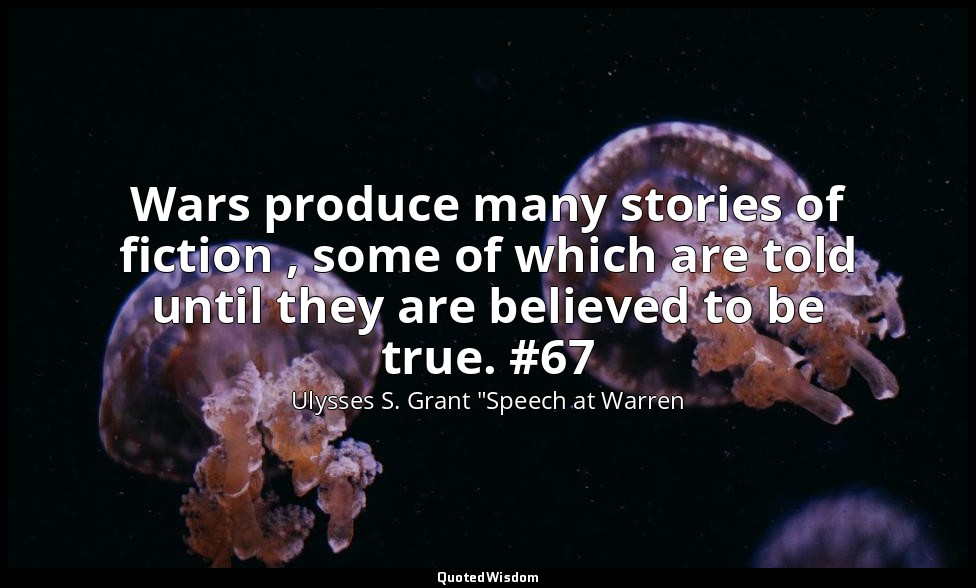 Wars produce many stories of fiction , some of which are told until they are bel — Ulysses S. Grant "Speech at Warren