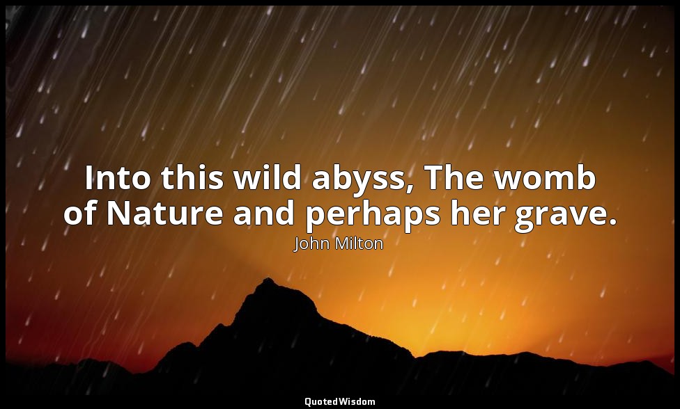 Into this wild abyss, The womb of Nature and perhaps her grave. — John Milton