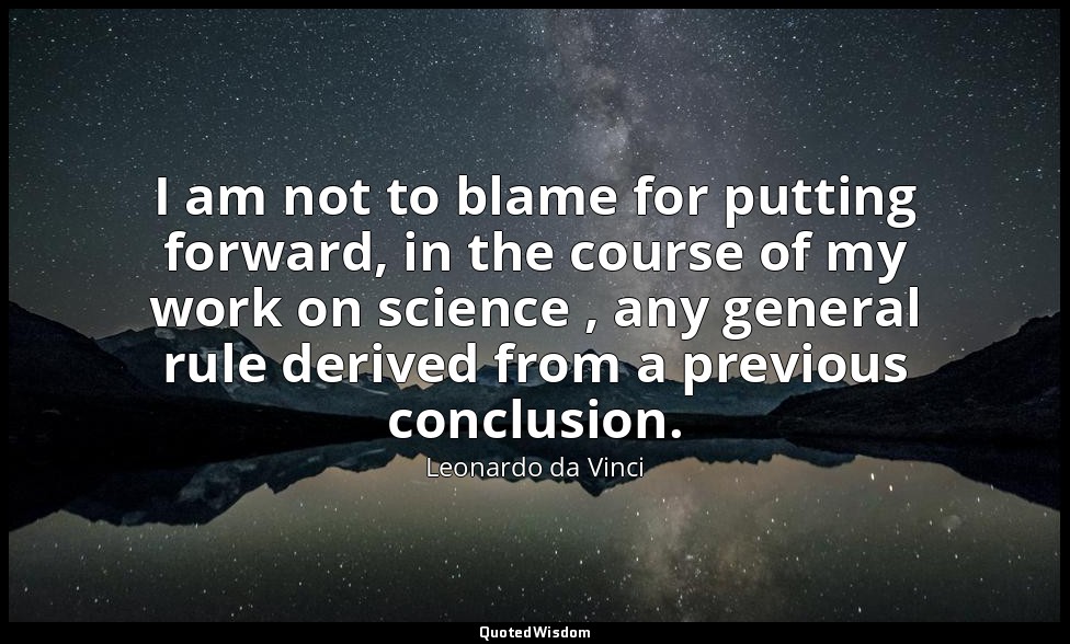 I am not to blame for putting forward, in the course of my work on science , any — Leonardo da Vinci