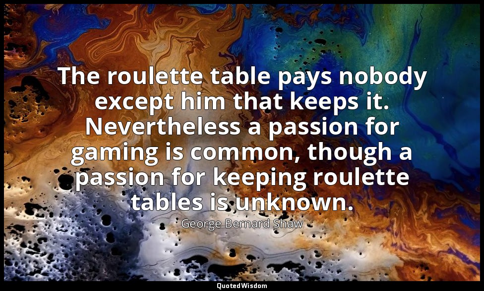 The roulette table pays nobody except him that keeps it. Nevertheless a passion  — George Bernard Shaw