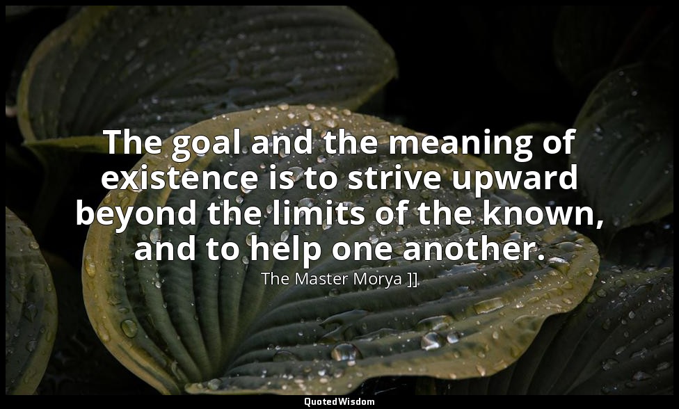 The goal and the meaning of existence is to strive upward beyond the limits of t — The Master Morya ]]
