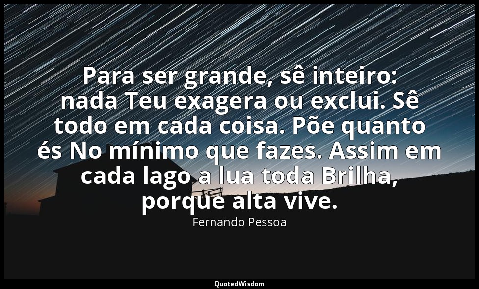 Para ser grande, sê inteiro: nada Teu exagera ou exclui. Sê todo em cada coisa.  — Fernando Pessoa