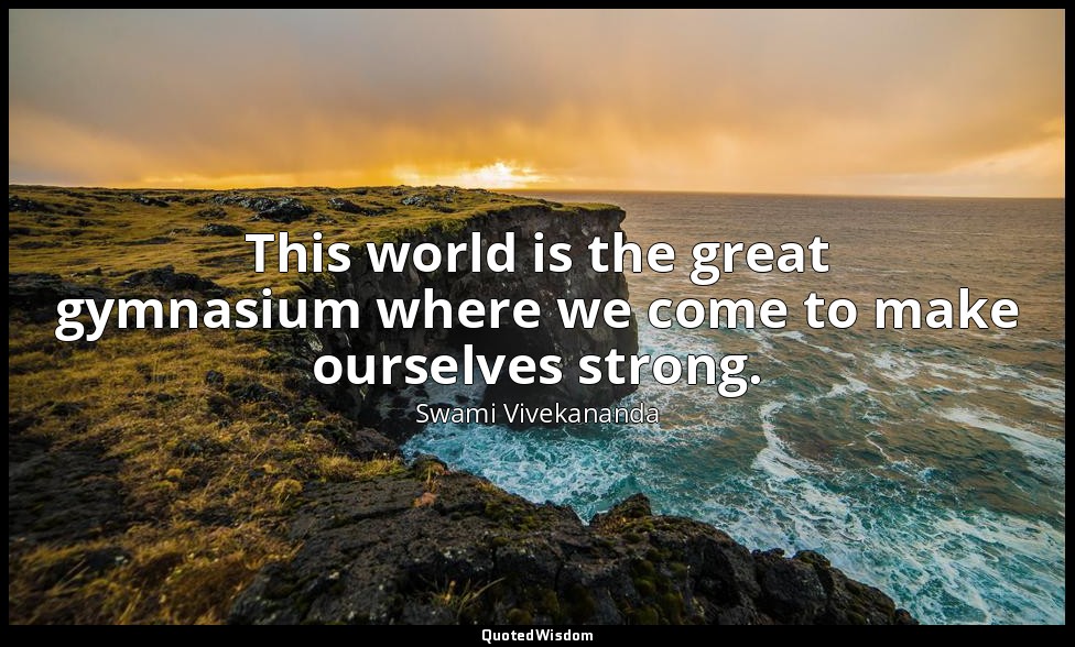 This world is the great gymnasium where we come to make ourselves strong. — Swami Vivekananda
