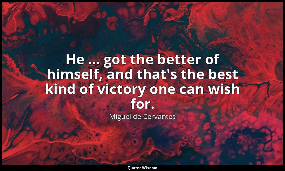 He ... got the better of himself, and that's the best kind of victory one can wi — Miguel de Cervantes