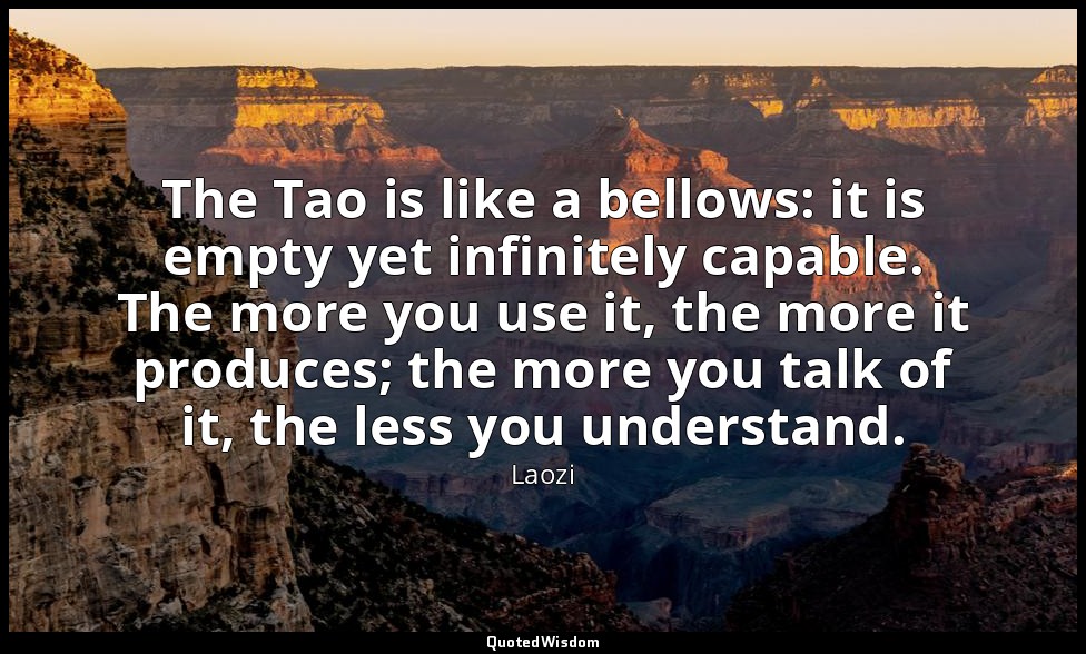The Tao is like a bellows: it is empty yet infinitely capable. The more you use  — Laozi