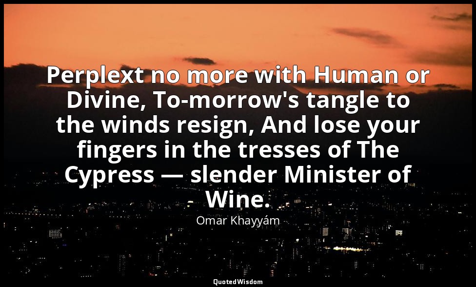 Perplext no more with Human or Divine, To-morrow's tangle to the winds resign, A — Omar Khayyám