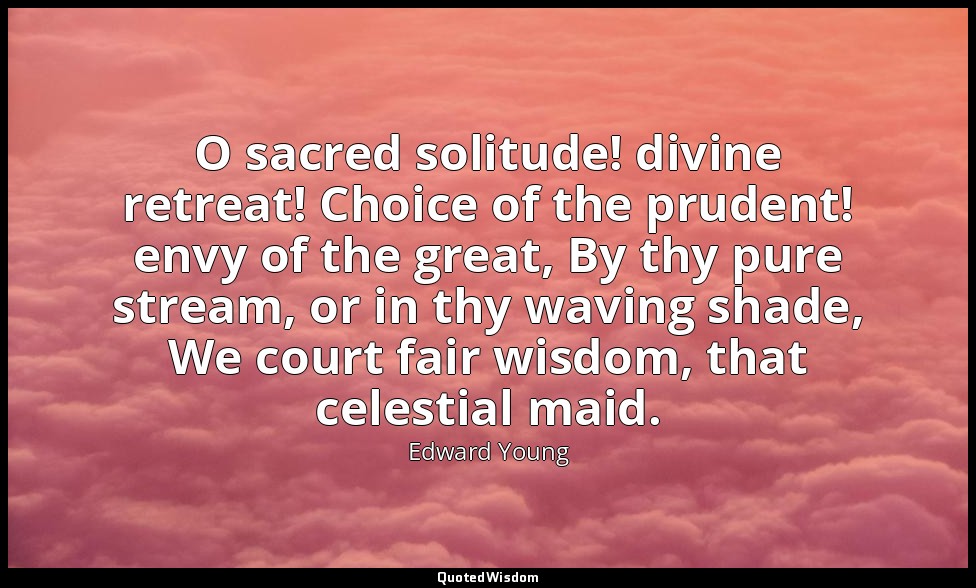 O sacred solitude! divine retreat! Choice of the prudent! envy of the great, By  — Edward Young