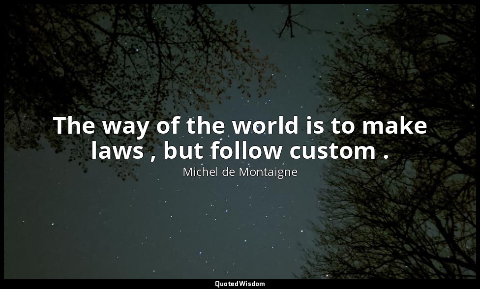 The way of the world is to make laws , but follow custom . — Michel de Montaigne