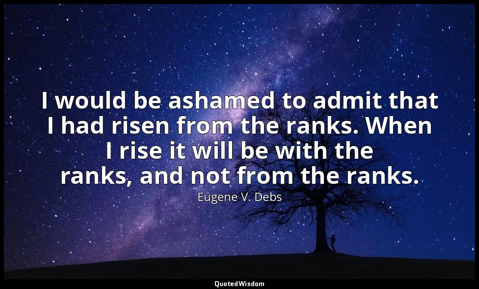 I would be ashamed to admit that I had risen from the ranks. When I rise it will — Eugene V. Debs