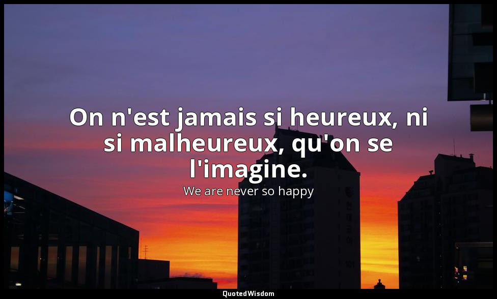 On n'est jamais si heureux, ni si malheureux, qu'on se l'imagine. — We are never so happy