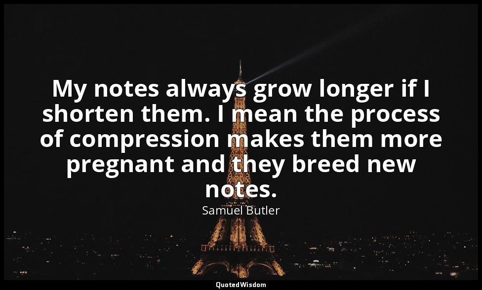 My notes always grow longer if I shorten them. I mean the process of compression — Samuel Butler