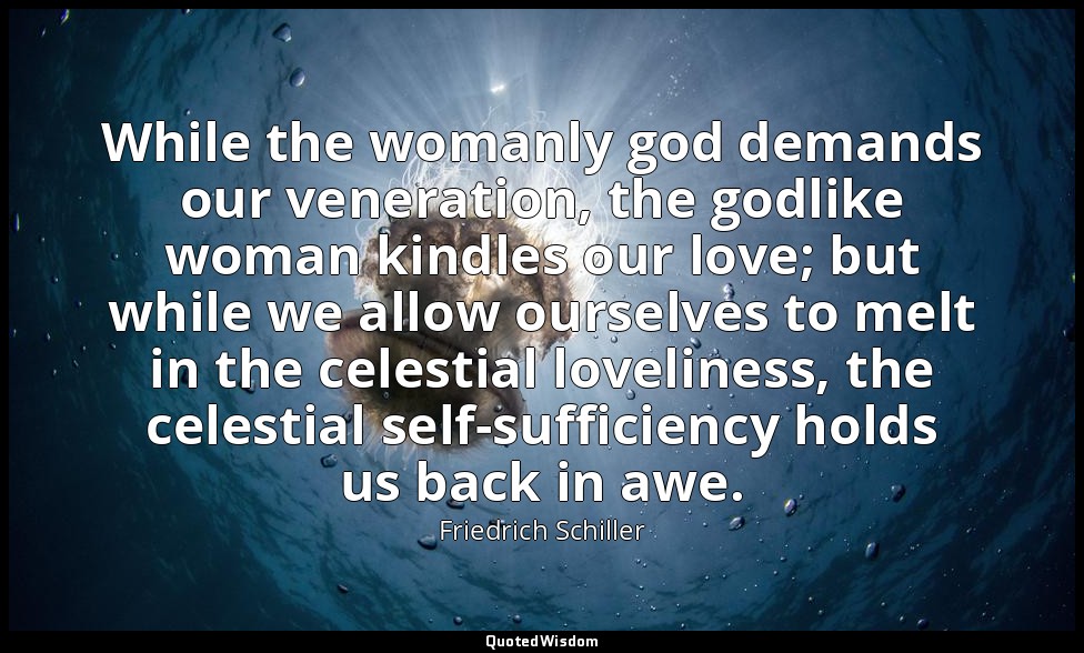 While the womanly god demands our veneration, the godlike woman kindles our love — Friedrich Schiller