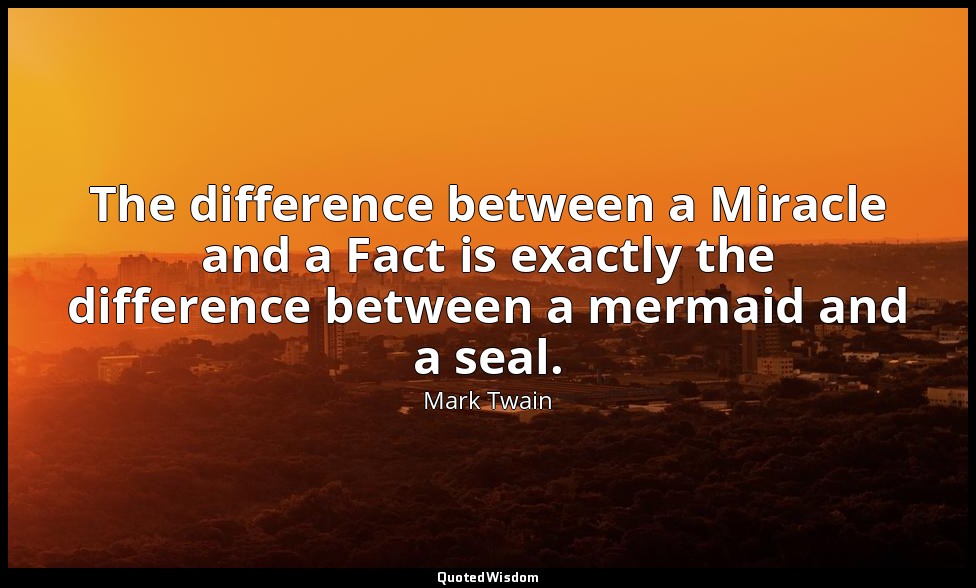 The difference between a Miracle and a Fact is exactly the difference between a  — Mark Twain