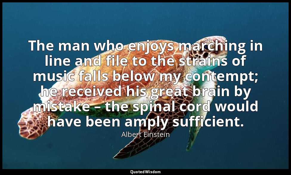 The man who enjoys marching in line and file to the strains of music falls below — Albert Einstein