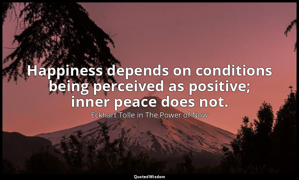 Happiness depends on conditions being perceived as positive; inner peace does no — Eckhart Tolle in The Power of Now