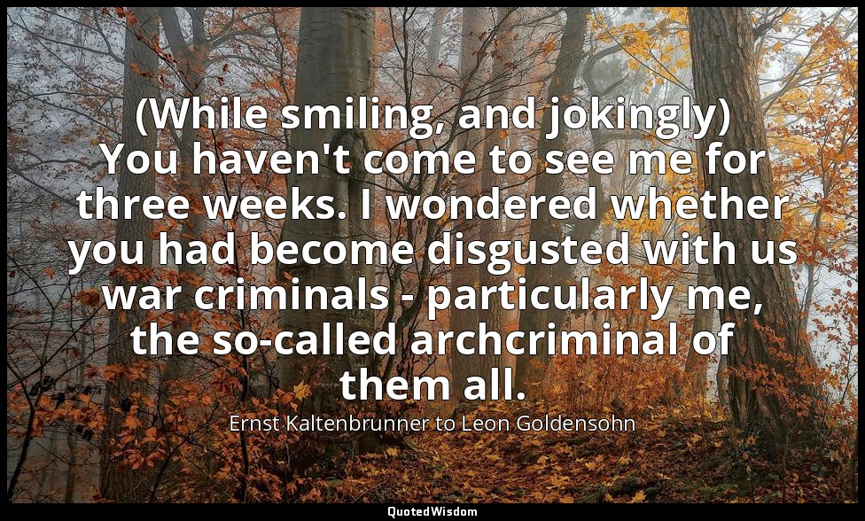 (While smiling, and jokingly) You haven't come to see me for three weeks. I wond — Ernst Kaltenbrunner to Leon Goldensohn
