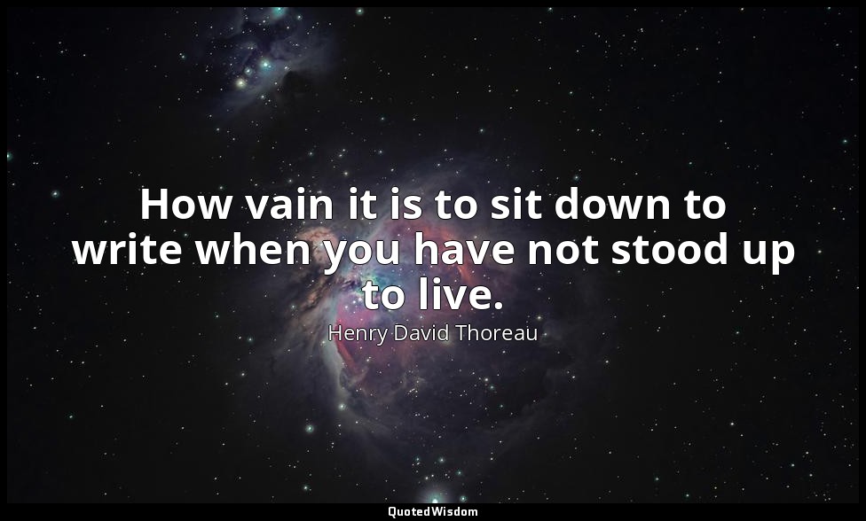 How vain it is to sit down to write when you have not stood up to live. — Henry David Thoreau