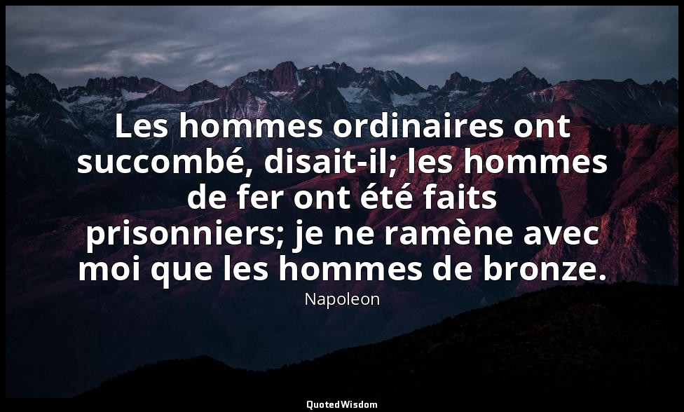 Les hommes ordinaires ont succombé, disait-il; les hommes de fer ont été faits p — Napoleon