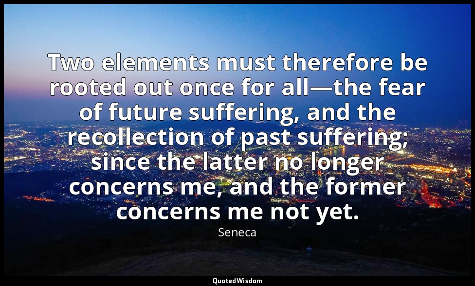 Two elements must therefore be rooted out once for all—the fear of future suffer — Seneca