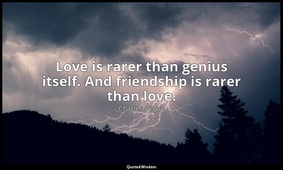 Love is rarer than genius itself. And friendship is rarer than love. — Charles Péguy