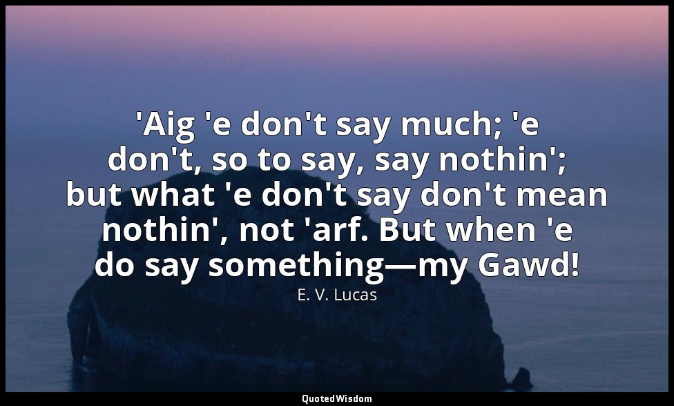 'Aig 'e don't say much; 'e don't, so to say, say nothin'; but what 'e don't say  — E. V. Lucas