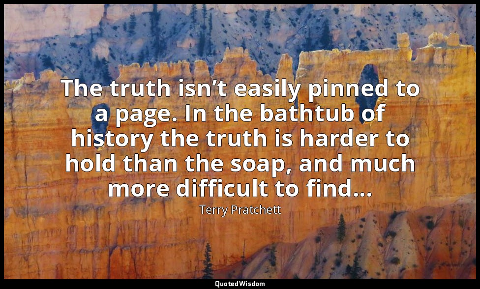 The truth isn’t easily pinned to a page. In the bathtub of history the truth is  — Terry Pratchett