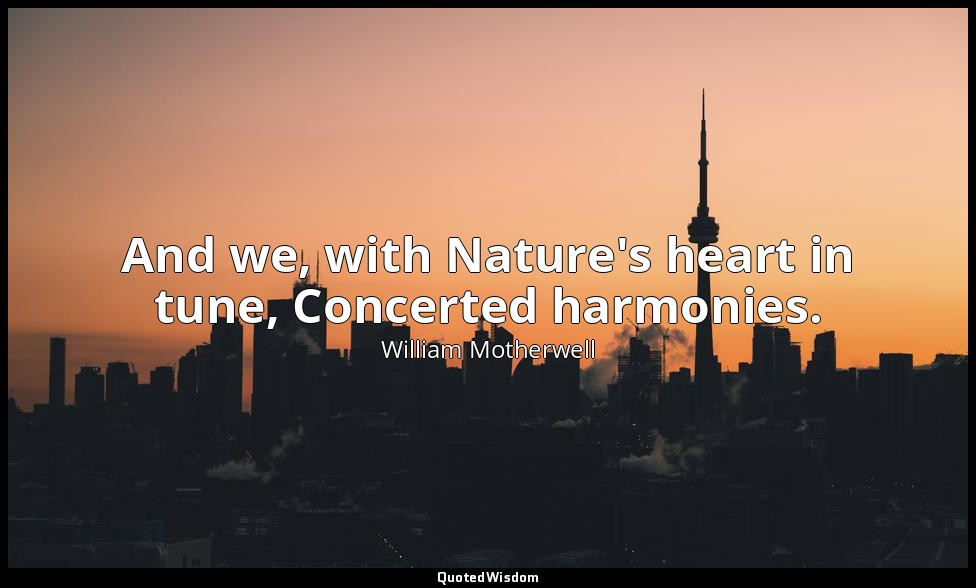 And we, with Nature's heart in tune, Concerted harmonies. — William Motherwell
