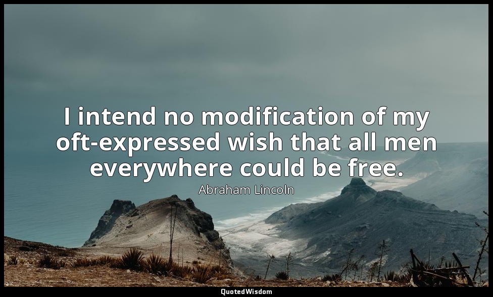 I intend no modification of my oft-expressed wish that all men everywhere could  — Abraham Lincoln