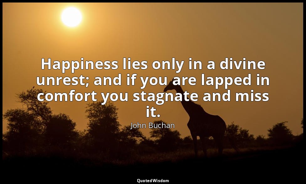 Happiness lies only in a divine unrest; and if you are lapped in comfort you sta — John Buchan