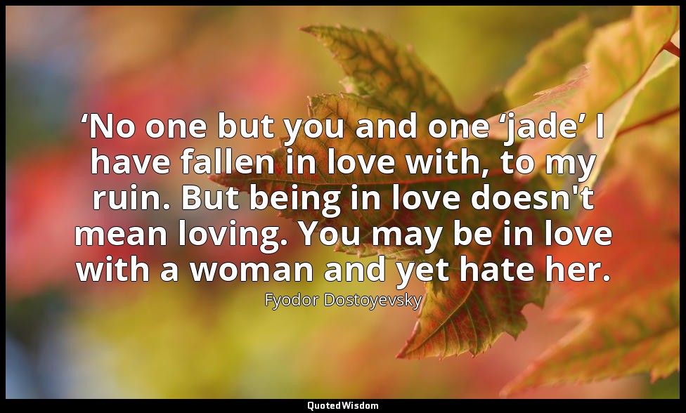 ‘No one but you and one ‘jade’ I have fallen in love with, to my ruin. But being — Fyodor Dostoyevsky