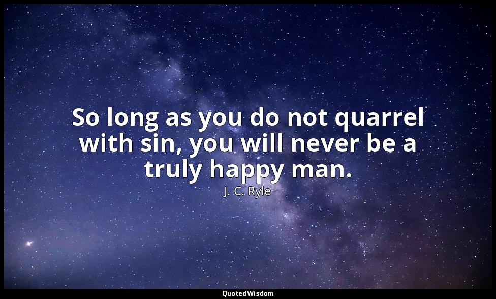 So long as you do not quarrel with sin, you will never be a truly happy man. — J. C. Ryle