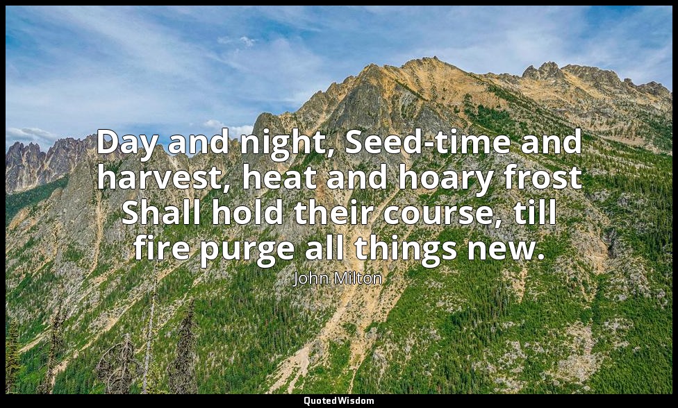 Day and night, Seed-time and harvest, heat and hoary frost Shall hold their cour — John Milton