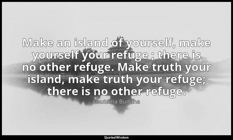 Make an island of yourself, make yourself your refuge ; there is no other refuge — Gautama Buddha