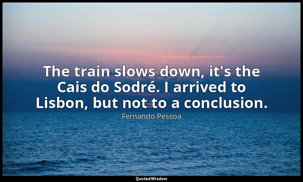 The train slows down, it's the Cais do Sodré. I arrived to Lisbon, but not to a  — Fernando Pessoa
