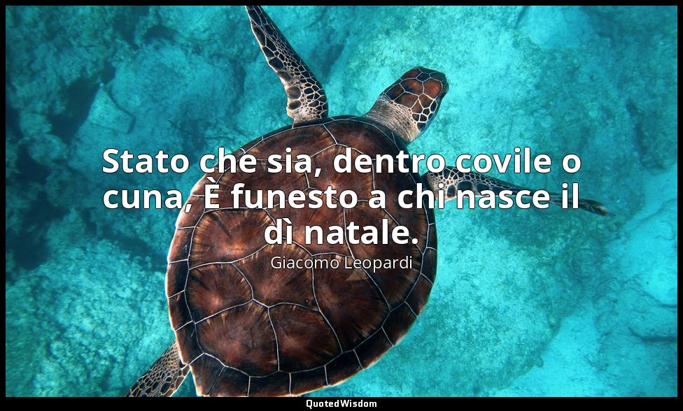 Stato che sia, dentro covile o cuna, È funesto a chi nasce il dì natale. — Giacomo Leopardi