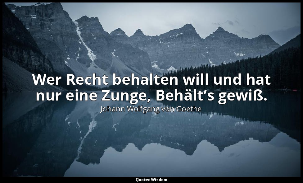 Wer Recht behalten will und hat nur eine Zunge, Behält’s gewiß. — Johann Wolfgang von Goethe