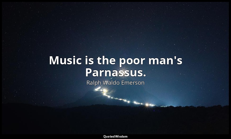Music is the poor man's Parnassus. — Ralph Waldo Emerson