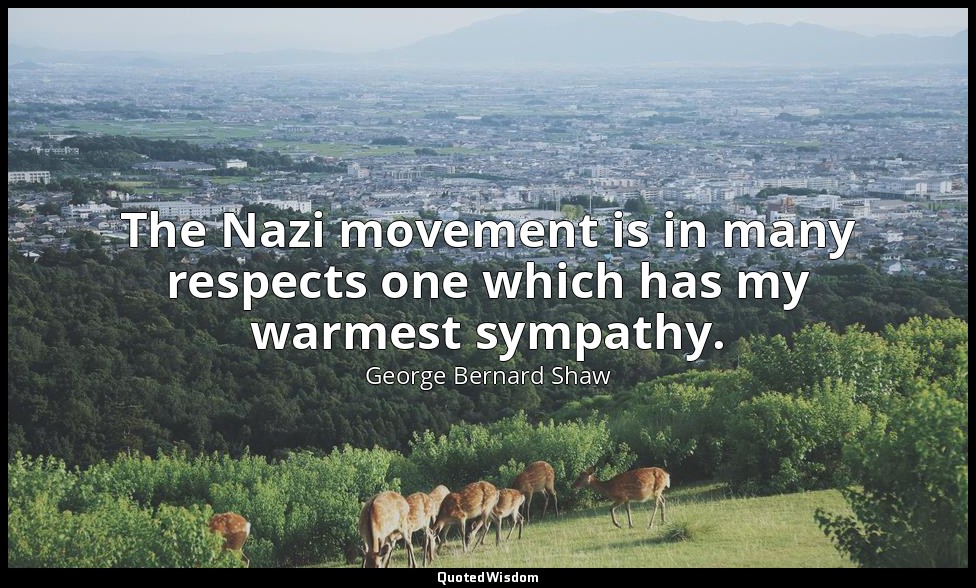 The Nazi movement is in many respects one which has my warmest sympathy. — George Bernard Shaw