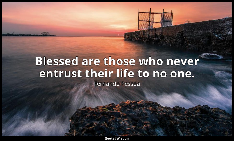Blessed are those who never entrust their life to no one. — Fernando Pessoa