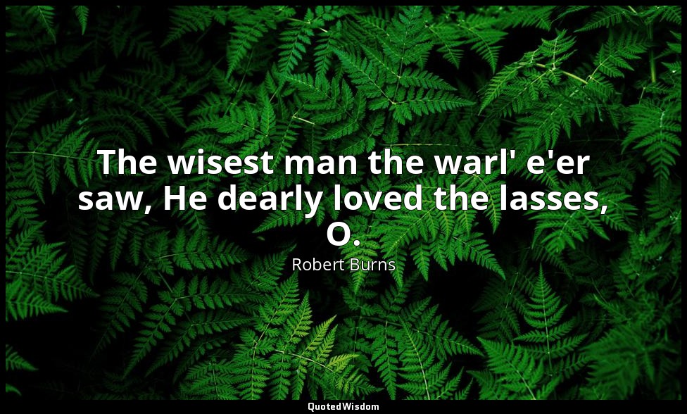 The wisest man the warl' e'er saw, He dearly loved the lasses, O. — Robert Burns
