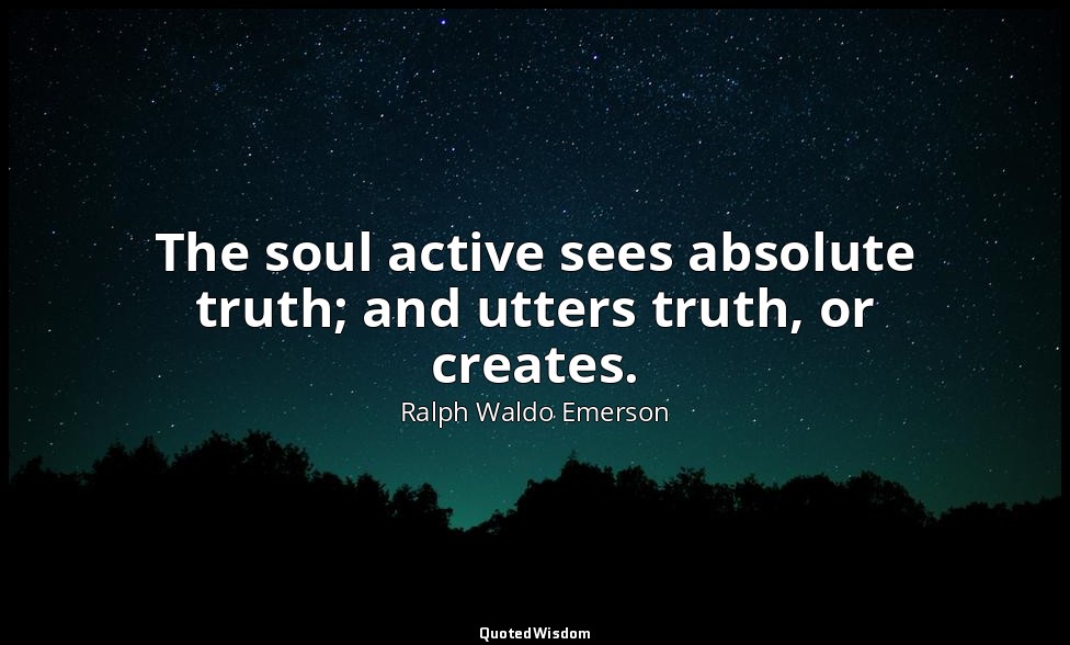 The soul active sees absolute truth; and utters truth, or creates. — Ralph Waldo Emerson