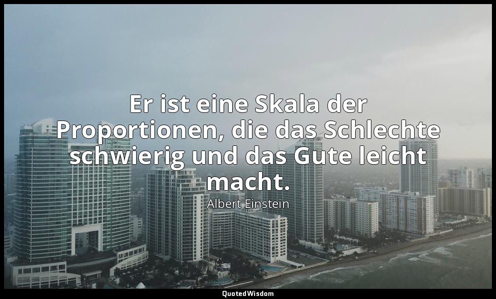 Er ist eine Skala der Proportionen, die das Schlechte schwierig und das Gute lei — Albert Einstein