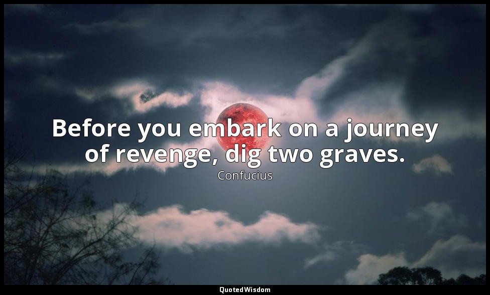 Before you embark on a journey of revenge, dig two graves. — Confucius
