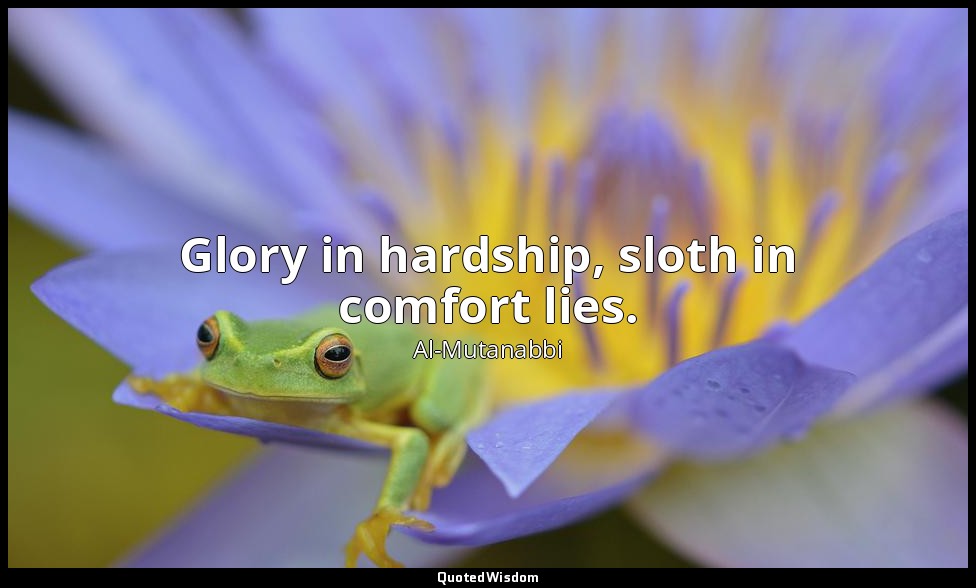 Glory in hardship, sloth in comfort lies. — Al-Mutanabbi