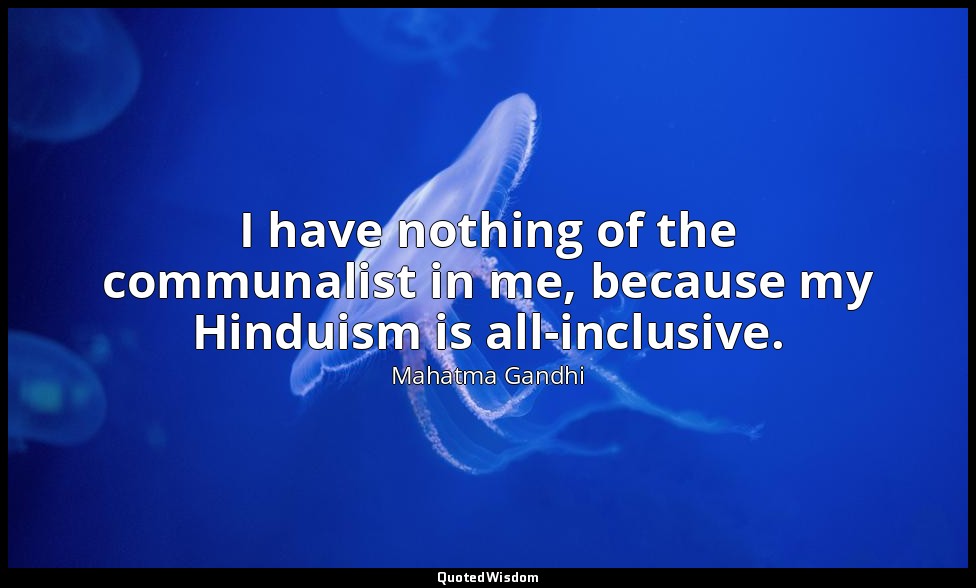 I have nothing of the communalist in me, because my Hinduism is all-inclusive. — Mahatma Gandhi
