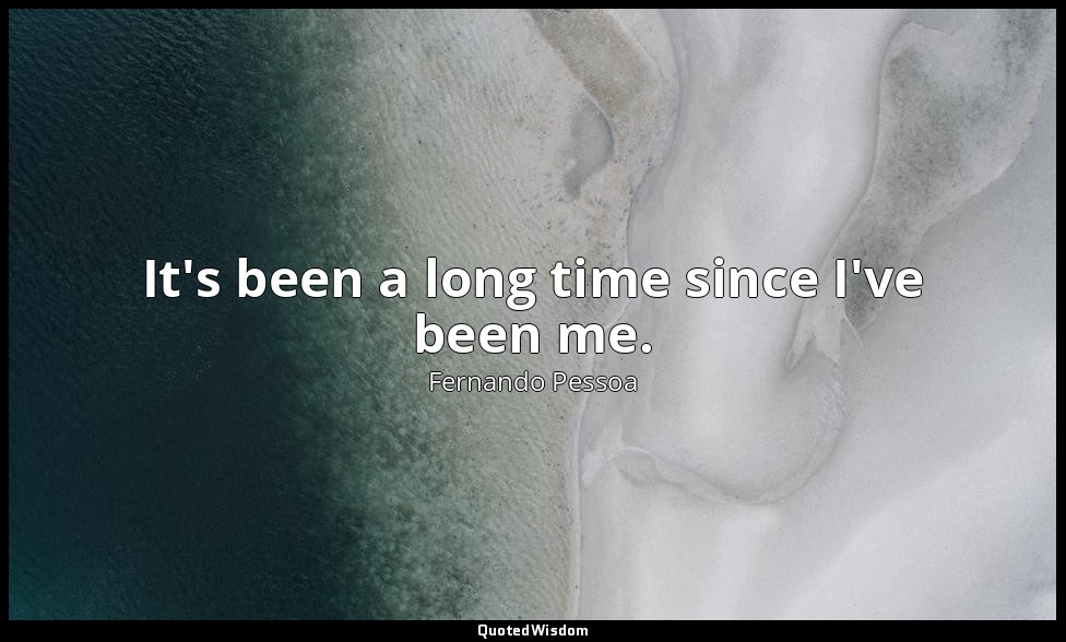It's been a long time since I've been me. — Fernando Pessoa