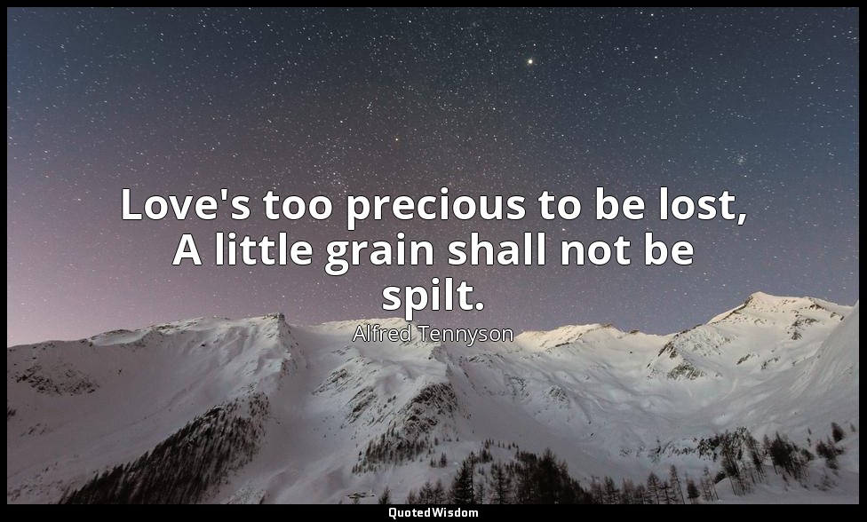 Love's too precious to be lost, A little grain shall not be spilt. — Alfred Tennyson