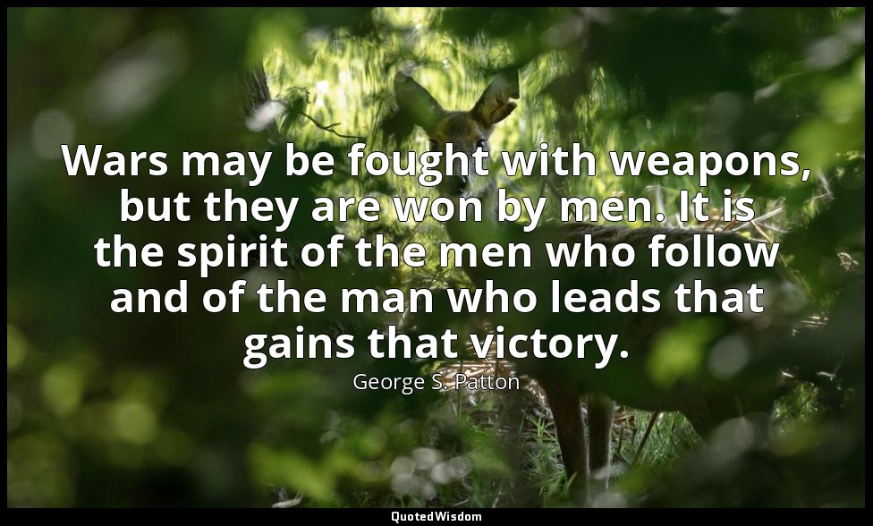 Wars may be fought with weapons, but they are won by men. It is the spirit of th — George S. Patton