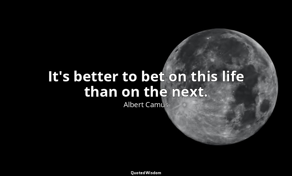 It's better to bet on this life than on the next. — Albert Camus
