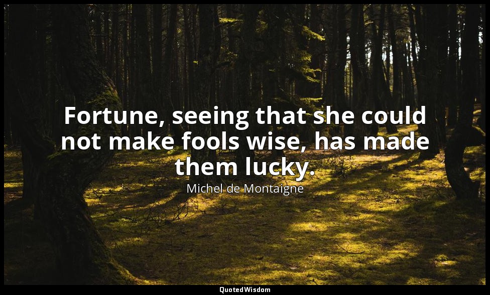 Fortune, seeing that she could not make fools wise, has made them lucky. — Michel de Montaigne